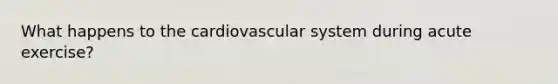 What happens to the cardiovascular system during acute exercise?