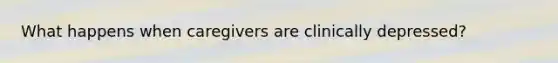 What happens when caregivers are clinically depressed?