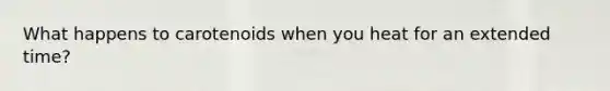 What happens to carotenoids when you heat for an extended time?
