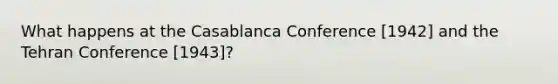 What happens at the Casablanca Conference [1942] and the Tehran Conference [1943]?