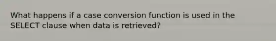 What happens if a case conversion function is used in the SELECT clause when data is retrieved?