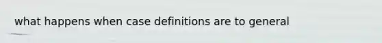 what happens when case definitions are to general