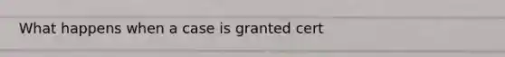 What happens when a case is granted cert