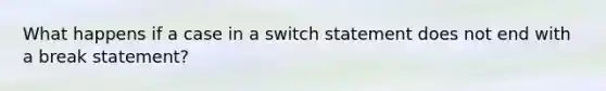 What happens if a case in a switch statement does not end with a break statement?