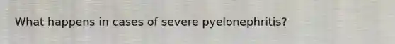 What happens in cases of severe pyelonephritis?