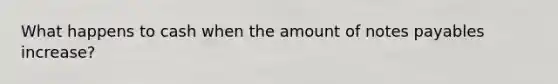 What happens to cash when the amount of notes payables increase?