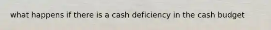 what happens if there is a cash deficiency in the <a href='https://www.questionai.com/knowledge/k5eyRVQLz3-cash-budget' class='anchor-knowledge'>cash budget</a>