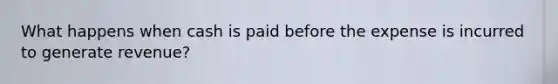 What happens when cash is paid before the expense is incurred to generate revenue?