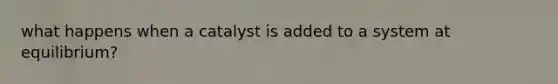 what happens when a catalyst is added to a system at equilibrium?