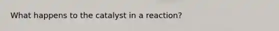 What happens to the catalyst in a reaction?