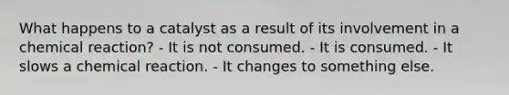 What happens to a catalyst as a result of its involvement in a chemical reaction? - It is not consumed. - It is consumed. - It slows a chemical reaction. - It changes to something else.