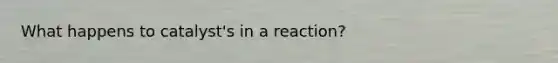 What happens to catalyst's in a reaction?