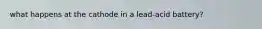 what happens at the cathode in a lead-acid battery?