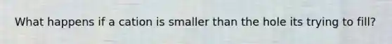 What happens if a cation is smaller than the hole its trying to fill?