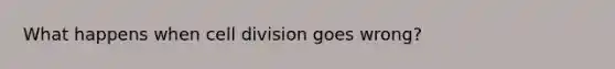 What happens when cell division goes wrong?