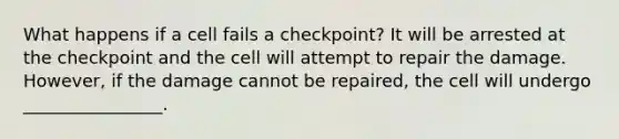 What happens if a cell fails a checkpoint? It will be arrested at the checkpoint and the cell will attempt to repair the damage. However, if the damage cannot be repaired, the cell will undergo ________________.