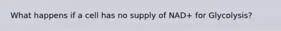 What happens if a cell has no supply of NAD+ for Glycolysis?