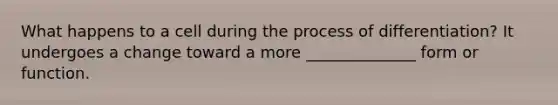 What happens to a cell during the process of differentiation? It undergoes a change toward a more ______________ form or function.