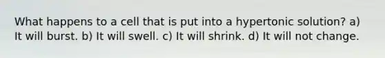 What happens to a cell that is put into a hypertonic solution? a) It will burst. b) It will swell. c) It will shrink. d) It will not change.