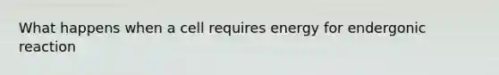 What happens when a cell requires energy for endergonic reaction