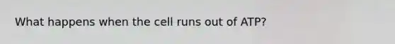 What happens when the cell runs out of ATP?