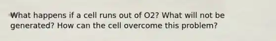 What happens if a cell runs out of O2? What will not be generated? How can the cell overcome this problem?