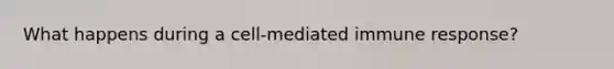 What happens during a cell-mediated immune response?
