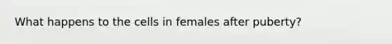 What happens to the cells in females after puberty?