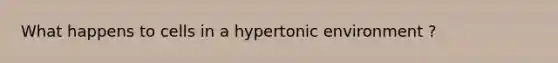 What happens to cells in a hypertonic environment ?