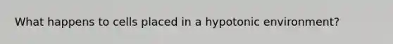 What happens to cells placed in a hypotonic environment?