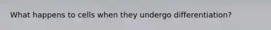What happens to cells when they undergo differentiation?
