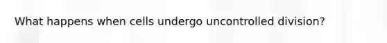 What happens when cells undergo uncontrolled division?