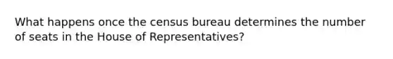 What happens once the census bureau determines the number of seats in the House of Representatives?