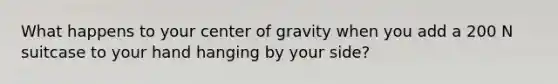 What happens to your center of gravity when you add a 200 N suitcase to your hand hanging by your side?