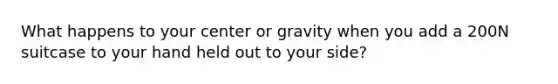 What happens to your center or gravity when you add a 200N suitcase to your hand held out to your side?