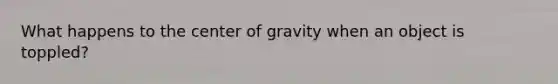 What happens to the center of gravity when an object is toppled?