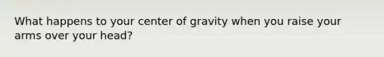 What happens to your center of gravity when you raise your arms over your head?