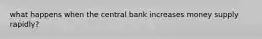 what happens when the central bank increases money supply rapidly?