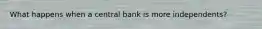 What happens when a central bank is more independents?