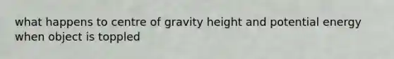 what happens to centre of gravity height and potential energy when object is toppled