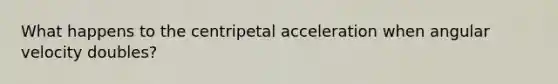 What happens to the centripetal acceleration when angular velocity doubles?