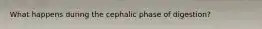 What happens during the cephalic phase of digestion?
