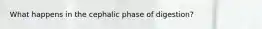 What happens in the cephalic phase of digestion?