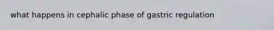 what happens in cephalic phase of gastric regulation