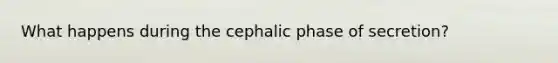 What happens during the cephalic phase of secretion?