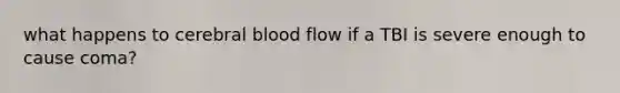 what happens to cerebral blood flow if a TBI is severe enough to cause coma?