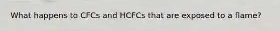 What happens to CFCs and HCFCs that are exposed to a flame?