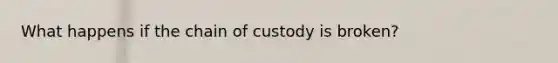 What happens if the chain of custody is broken?