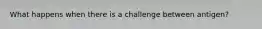 What happens when there is a challenge between antigen?