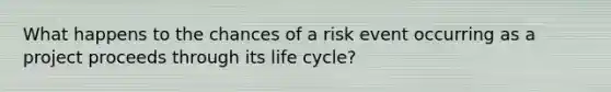 What happens to the chances of a risk event occurring as a project proceeds through its life cycle?